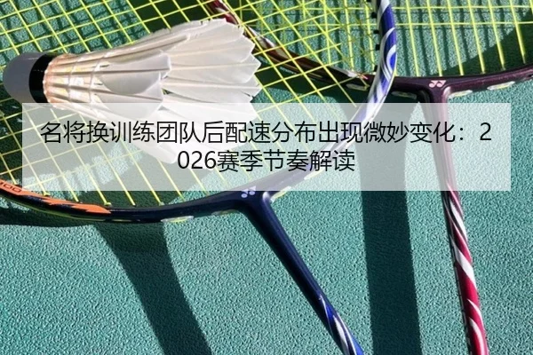 名将换训练团队后配速分布出现微妙变化:2026赛季节奏解读