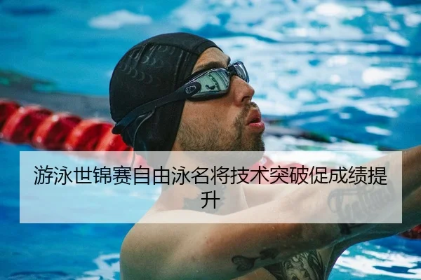 游泳世锦赛自由泳名将技术突破促成绩提升